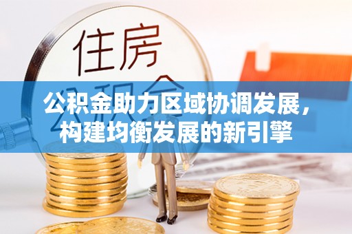 池州公积金助力区域协调发展，构建均衡发展的新引擎