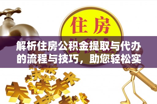 池州解析住房公积金提取与代办的流程与技巧，助您轻松实现资金流动