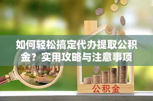 池州如何轻松搞定代办提取公积金？实用攻略与注意事项