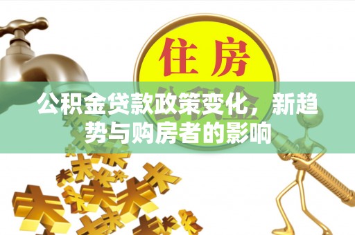 池州公积金贷款政策变化，新趋势与购房者的影响