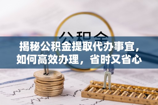 池州揭秘公积金提取代办事宜，如何高效办理，省时又省心？