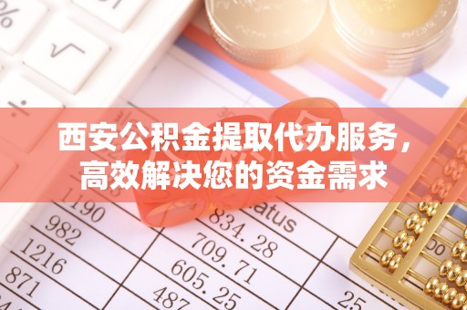池州西安公积金提取代办服务，高效解决您的资金需求