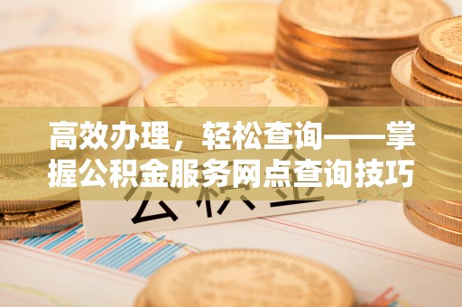 池州高效办理，轻松查询——掌握公积金服务网点查询技巧