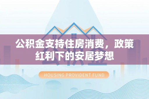 池州公积金支持住房消费，政策红利下的安居梦想