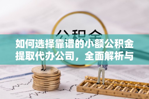 池州如何选择靠谱的小额公积金提取代办公司，全面解析与实用指南