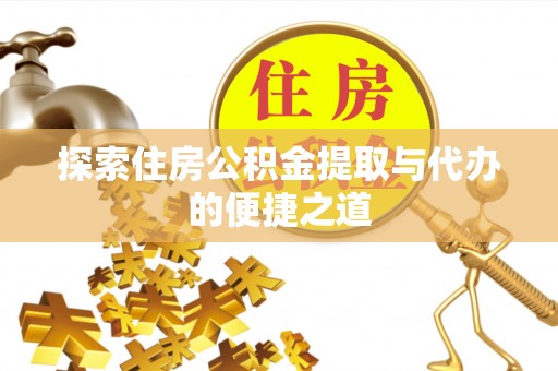 池州探索住房公积金提取与代办的便捷之道