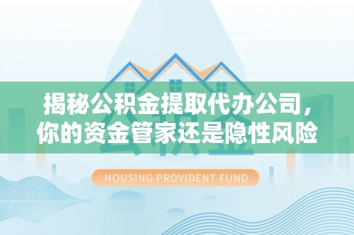 池州揭秘公积金提取代办公司，你的资金管家还是隐性风险？