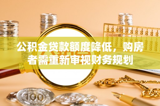 池州公积金贷款额度降低，购房者需重新审视财务规划