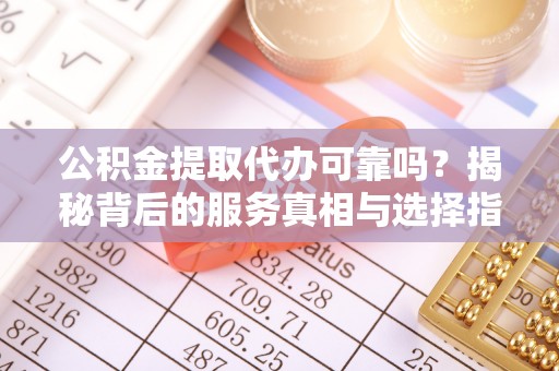 池州公积金提取代办可靠吗？揭秘背后的服务真相与选择指南