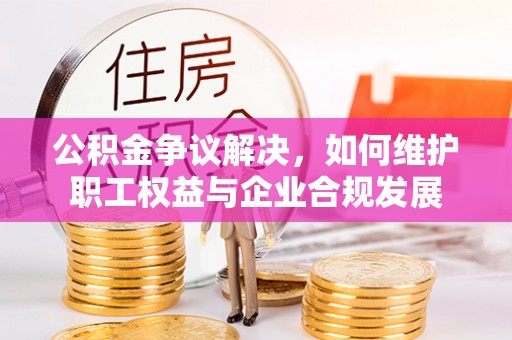 池州公积金争议解决，如何维护职工权益与企业合规发展