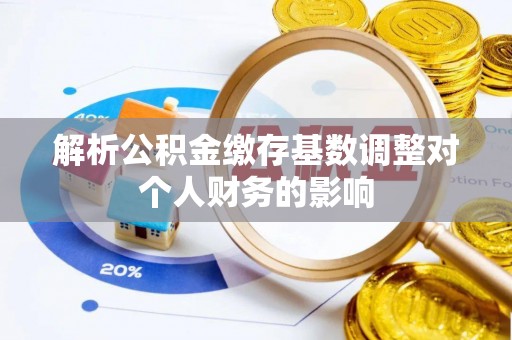 池州解析公积金缴存基数调整对个人财务的影响
