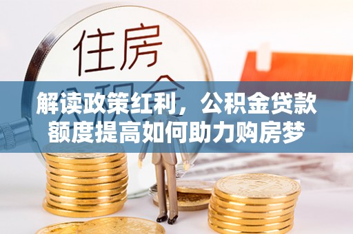 池州解读政策红利，公积金贷款额度提高如何助力购房梦