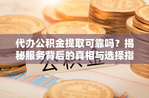 池州代办公积金提取可靠吗？揭秘服务背后的真相与选择指南