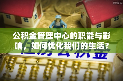 池州公积金管理中心的职能与影响，如何优化我们的生活？