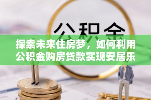 池州探索未来住房梦，如何利用公积金购房贷款实现安居乐业