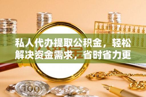 池州私人代办提取公积金，轻松解决资金需求，省时省力更高效