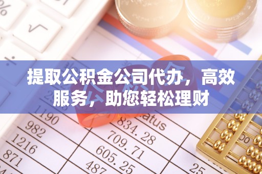 池州提取公积金公司代办，高效服务，助您轻松理财