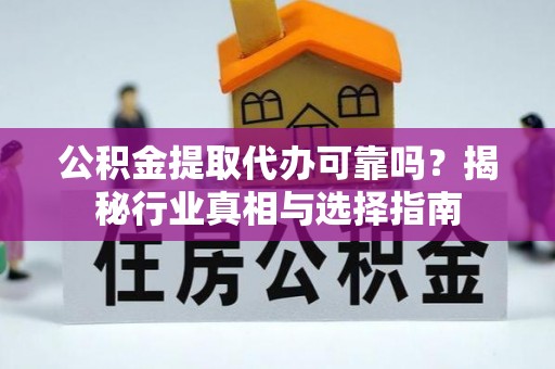 池州公积金提取代办可靠吗？揭秘行业真相与选择指南