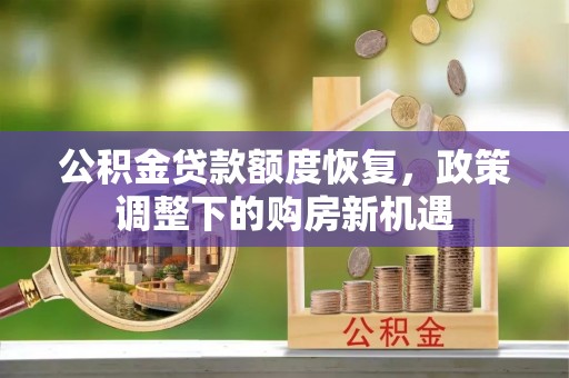 池州公积金贷款额度恢复，政策调整下的购房新机遇