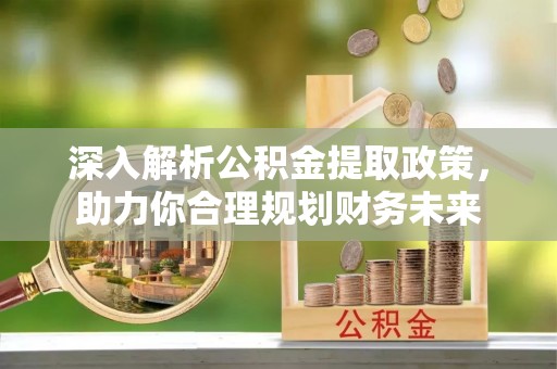 池州深入解析公积金提取政策，助力你合理规划财务未来