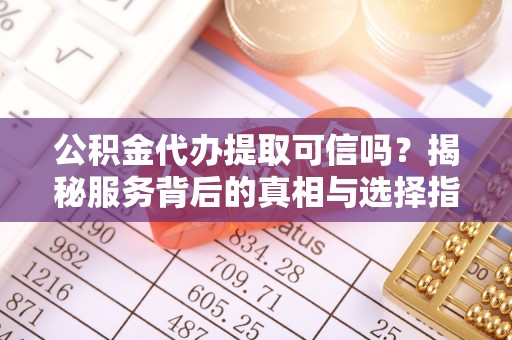 池州公积金代办提取可信吗？揭秘服务背后的真相与选择指南