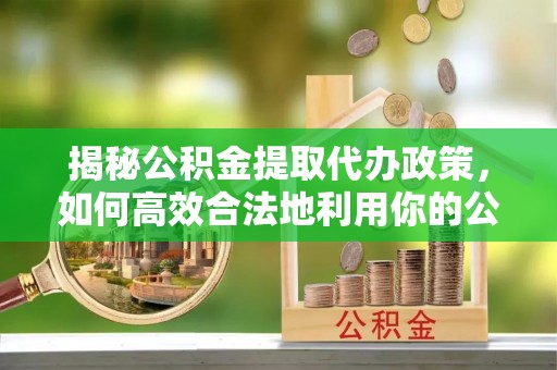 池州揭秘公积金提取代办政策，如何高效合法地利用你的公积金