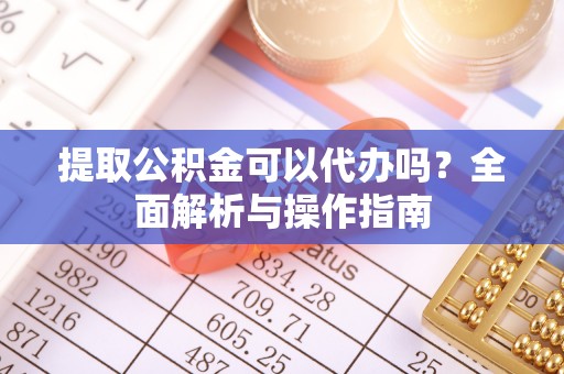 池州提取公积金可以代办吗？全面解析与操作指南