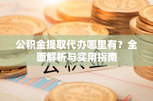 池州公积金提取代办哪里有？全面解析与实用指南