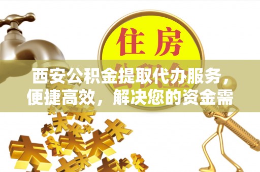 池州西安公积金提取代办服务，便捷高效，解决您的资金需求