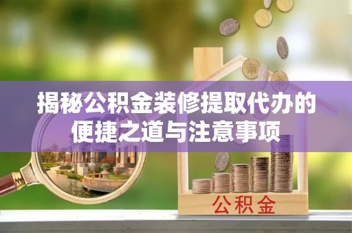池州揭秘公积金装修提取代办的便捷之道与注意事项