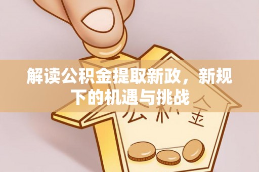 池州解读公积金提取新政，新规下的机遇与挑战