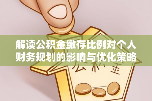 池州解读公积金缴存比例对个人财务规划的影响与优化策略