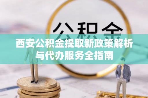 池州西安公积金提取新政策解析与代办服务全指南