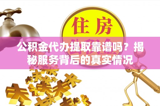 池州公积金代办提取靠谱吗？揭秘服务背后的真实情况