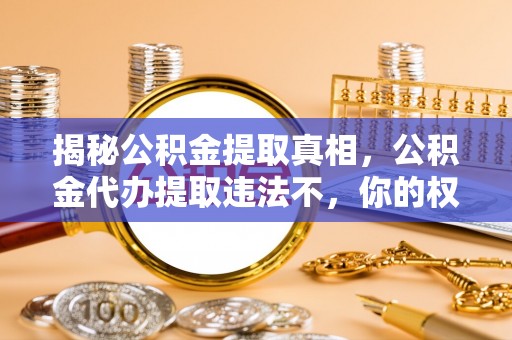 池州揭秘公积金提取真相，公积金代办提取违法不，你的权益如何保障？
