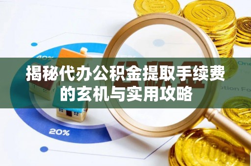 池州揭秘代办公积金提取手续费的玄机与实用攻略