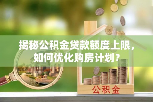池州揭秘公积金贷款额度上限，如何优化购房计划？