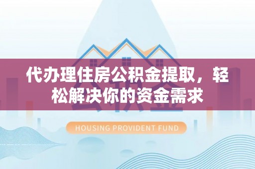 池州代办理住房公积金提取，轻松解决你的资金需求