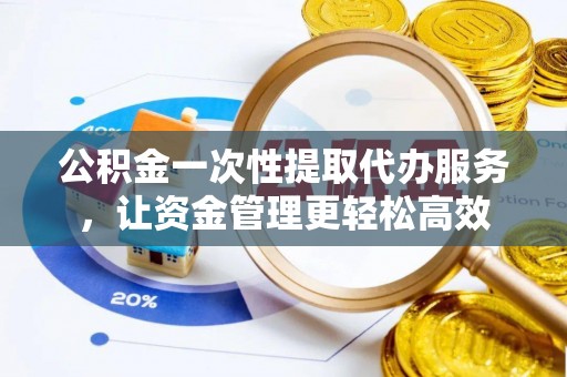 池州公积金一次性提取代办服务，让资金管理更轻松高效