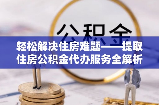 池州轻松解决住房难题——提取住房公积金代办服务全解析