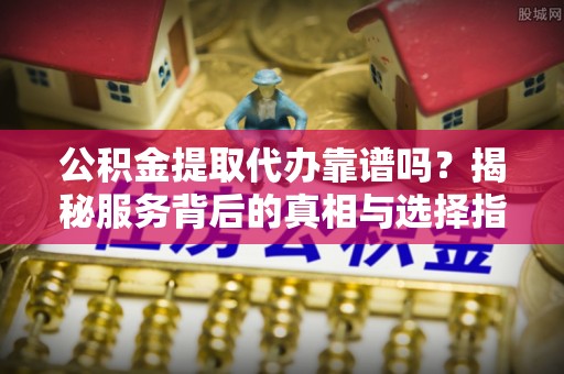 池州公积金提取代办靠谱吗？揭秘服务背后的真相与选择指南