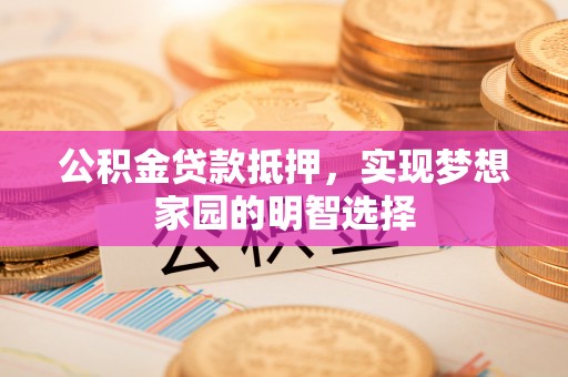 池州公积金贷款抵押，实现梦想家园的明智选择