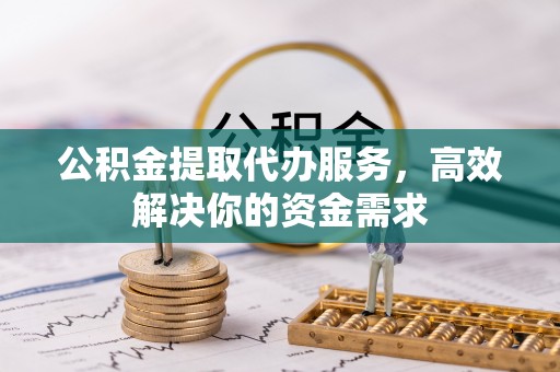 池州公积金提取代办服务，高效解决你的资金需求