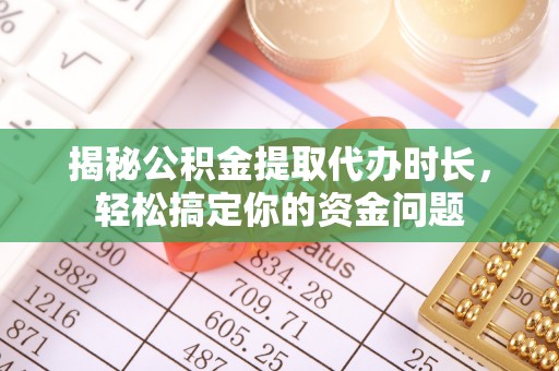 池州揭秘公积金提取代办时长，轻松搞定你的资金问题