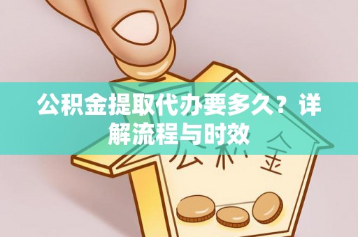 池州公积金提取代办要多久？详解流程与时效