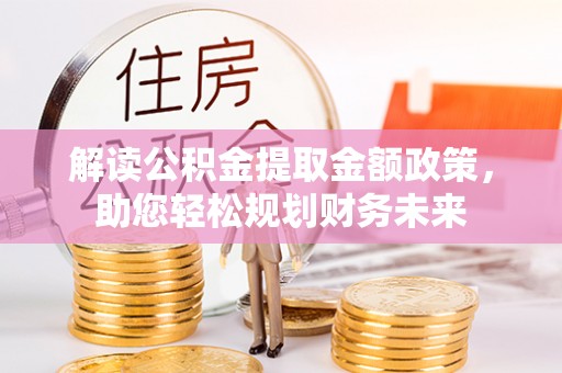 池州解读公积金提取金额政策，助您轻松规划财务未来