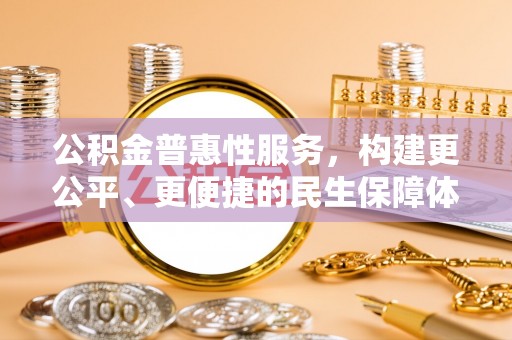 池州公积金普惠性服务，构建更公平、更便捷的民生保障体系