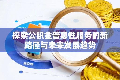 池州探索公积金普惠性服务的新路径与未来发展趋势