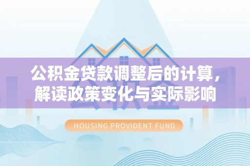 池州公积金贷款调整后的计算，解读政策变化与实际影响