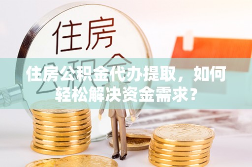 池州住房公积金代办提取，如何轻松解决资金需求？